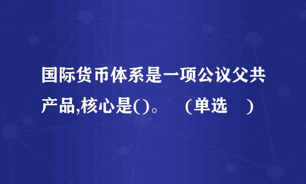 国际货币体系是一项公议父共产品,核心是()。 (单选 )