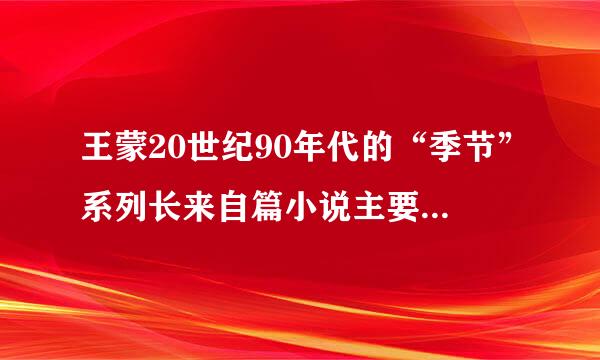 王蒙20世纪90年代的“季节”系列长来自篇小说主要有()等。