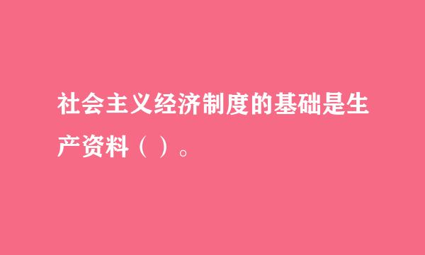 社会主义经济制度的基础是生产资料（）。