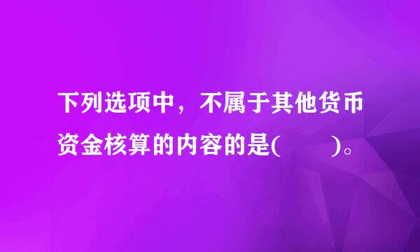 下列选项中，不属于其他货币资金核算的内容的是(  )。