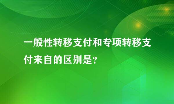 一般性转移支付和专项转移支付来自的区别是？