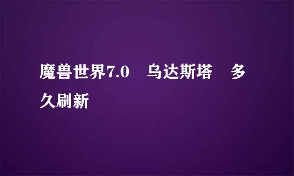 魔兽世界7.0 乌达斯塔 多久刷新