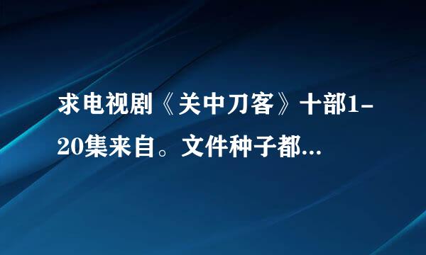 求电视剧《关中刀客》十部1-20集来自。文件种子都可以！可以有偿！谢谢！！！注意是电视剧，不是电影！！