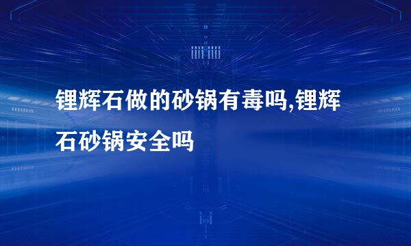 锂辉石做的砂锅有毒吗,锂辉石砂锅安全吗