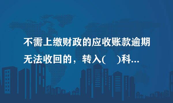 不需上缴财政的应收账款逾期无法收回的，转入( )科目。A.银行存款B.经营收入C.事业预算收入D.坏账准备