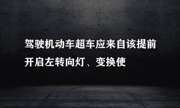 驾驶机动车超车应来自该提前开启左转向灯、变换使