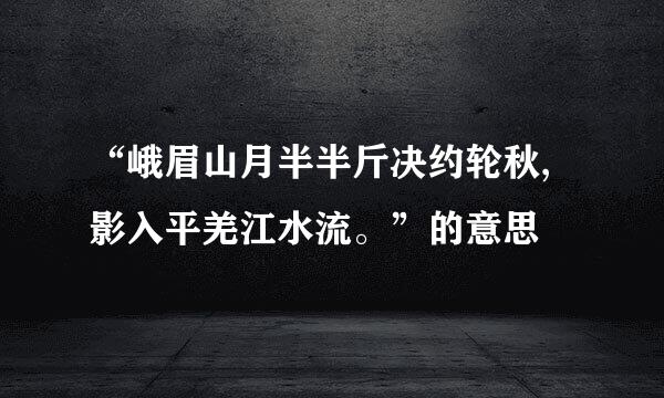 “峨眉山月半半斤决约轮秋,影入平羌江水流。”的意思