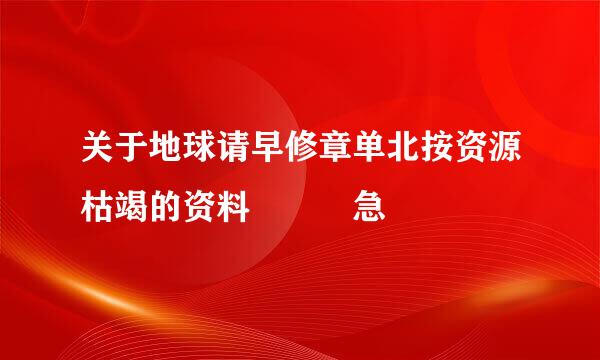 关于地球请早修章单北按资源枯竭的资料   急