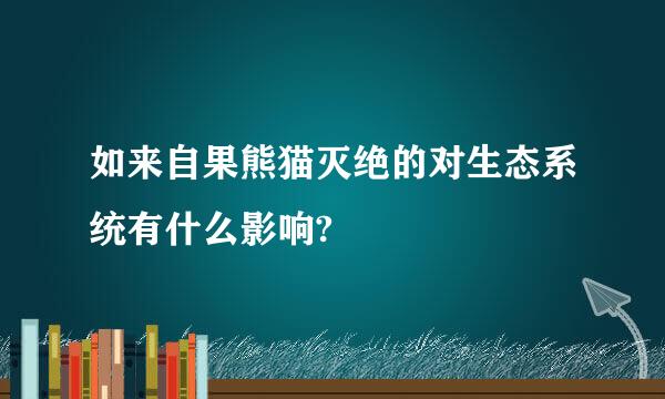 如来自果熊猫灭绝的对生态系统有什么影响?