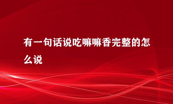 有一句话说吃嘛嘛香完整的怎么说