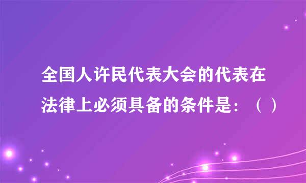 全国人许民代表大会的代表在法律上必须具备的条件是：（）