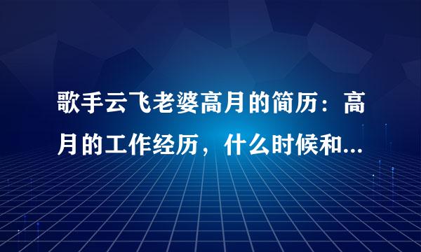 歌手云飞老婆高月的简历：高月的工作经历，什么时候和云飞结的婚。有