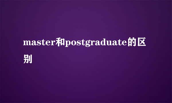 master和postgraduate的区别