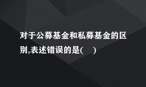 对于公募基金和私募基金的区别,表述错误的是( )