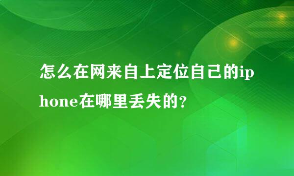 怎么在网来自上定位自己的iphone在哪里丢失的？