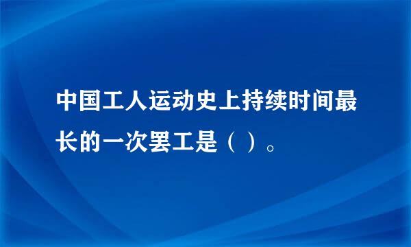 中国工人运动史上持续时间最长的一次罢工是（）。