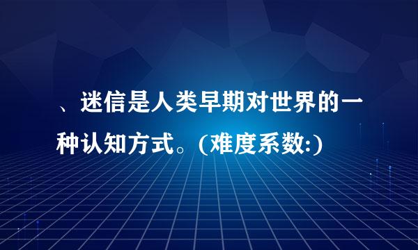 、迷信是人类早期对世界的一种认知方式。(难度系数:)