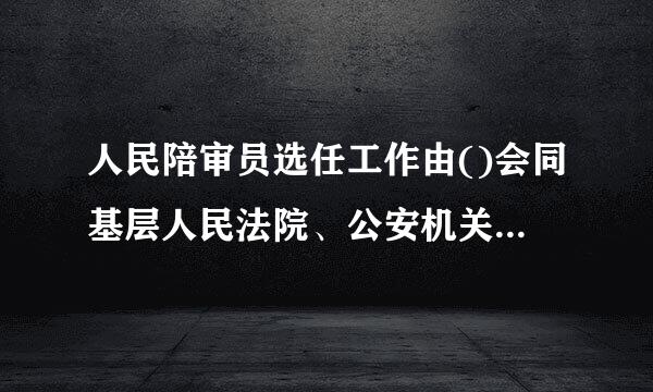 人民陪审员选任工作由()会同基层人民法院、公安机关组织开展。A.司法行政机关B.人民检来自察院C.监察委D.政法委