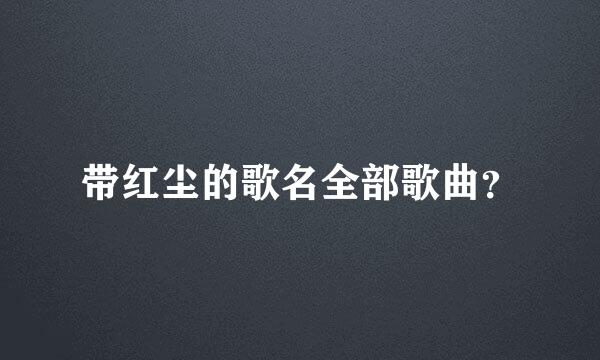 带红尘的歌名全部歌曲？