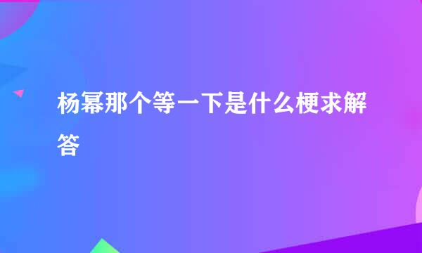 杨幂那个等一下是什么梗求解答