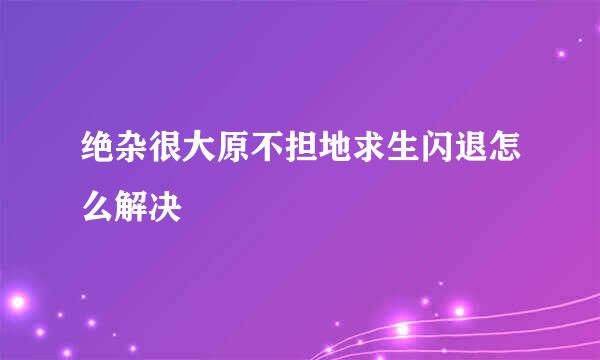 绝杂很大原不担地求生闪退怎么解决