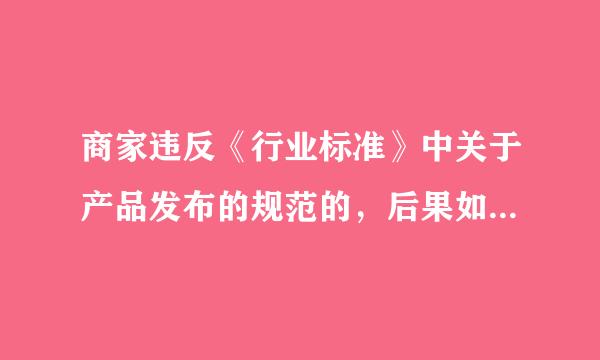 商家违反《行业标准》中关于产品发布的规范的，后果如何?A. 每次扣1分B. 都不对C. 每次扣2分D. 下架并给予单个商...