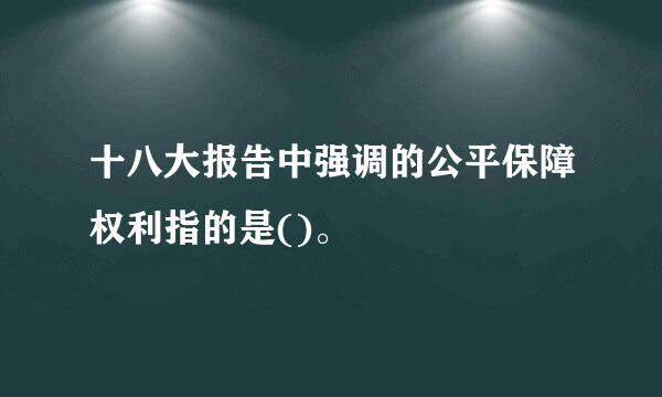 十八大报告中强调的公平保障权利指的是()。