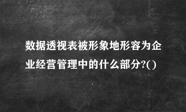 数据透视表被形象地形容为企业经营管理中的什么部分?()