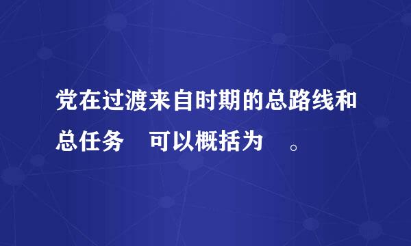 党在过渡来自时期的总路线和总任务 可以概括为 。