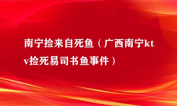 南宁捡来自死鱼（广西南宁ktv捡死易司书鱼事件）