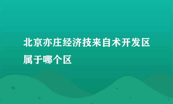 北京亦庄经济技来自术开发区属于哪个区