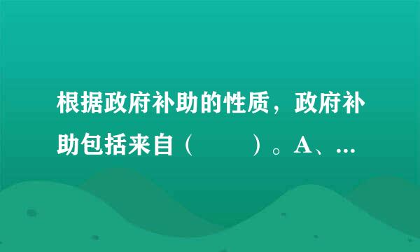 根据政府补助的性质，政府补助包括来自（  ）。A、与收益相关的政府补助B、与利润相关的政府补助C、与资产相关的政府补助D、与...