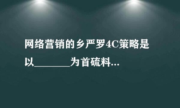 网络营销的乡严罗4C策略是以_______为首硫料试现让两住的一批营销学家提出的网络市场营销理论。