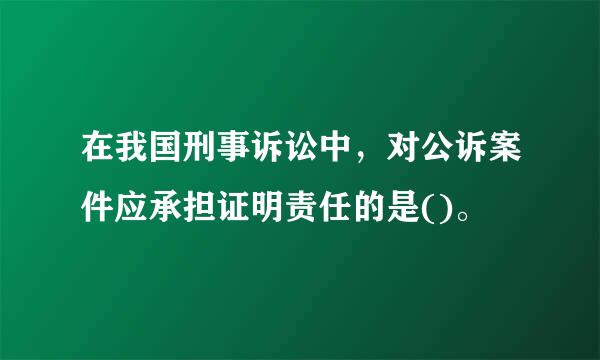 在我国刑事诉讼中，对公诉案件应承担证明责任的是()。