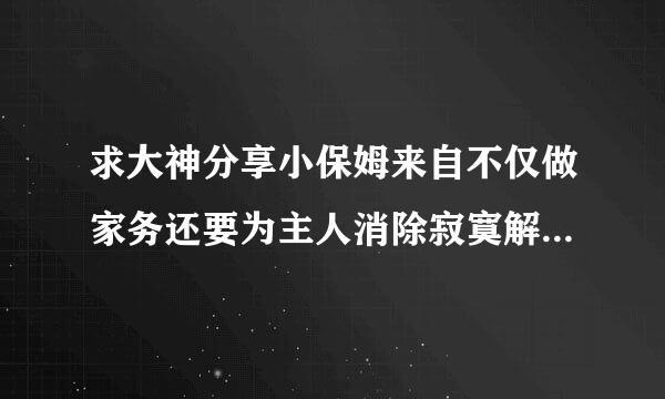 求大神分享小保姆来自不仅做家务还要为主人消除寂寞解决生理问题高清完360问答整版的网址，有发必采纳