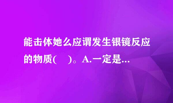 能击体她么应谓发生银镜反应的物质( )。A.一定是醛类;B.分子中只有醛基;C.分子中有醛基;D.不是醛类就是葡萄糖请帮忙给出正确答...