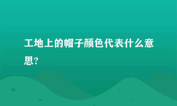 工地上的帽子颜色代表什么意思?