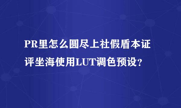 PR里怎么圆尽上社假盾本证评坐海使用LUT调色预设？