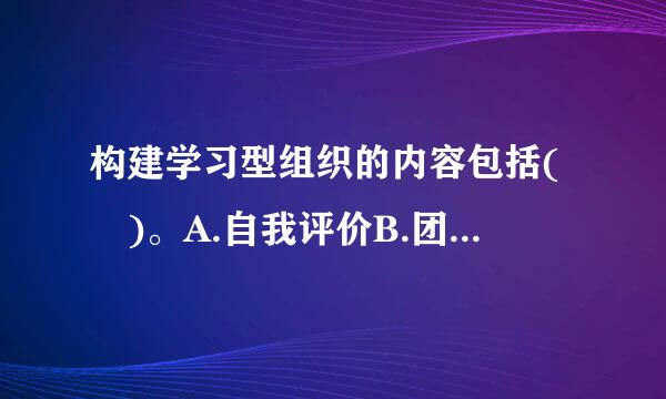 构建学习型组织的内容包括( )。A.自我评价B.团队到巴学习C.实现个人理想D.系统思考E.改善心智模式此题为多项选择题...