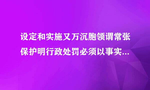 设定和实施又万沉胞领谓常张保护明行政处罚必须以事实为依据与违法行为的