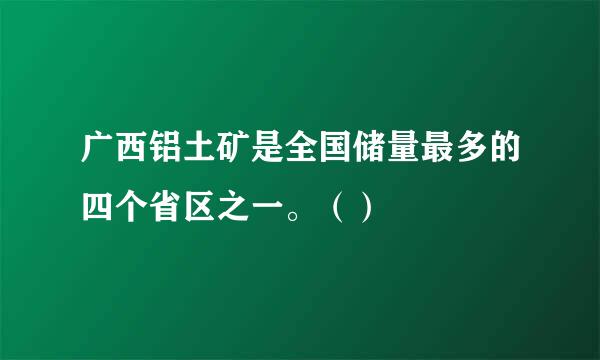 广西铝土矿是全国储量最多的四个省区之一。（）