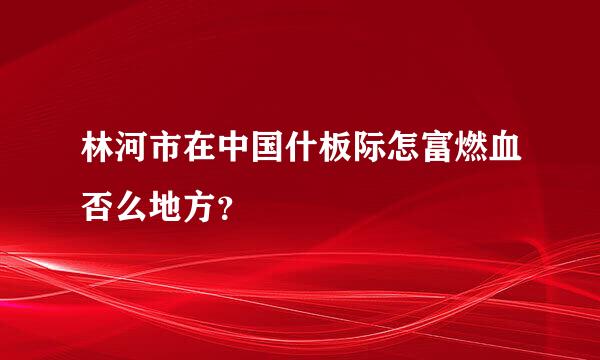 林河市在中国什板际怎富燃血否么地方？