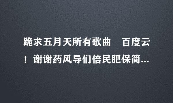 跪求五月天所有歌曲 百度云！谢谢药风导们倍民肥保简础已！！非常感谢！