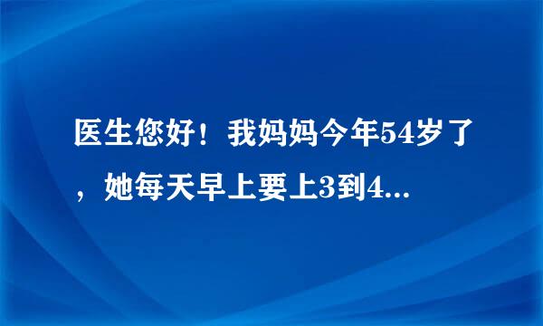 医生您好！我妈妈今年54岁了，她每天早上要上3到4来自次大.