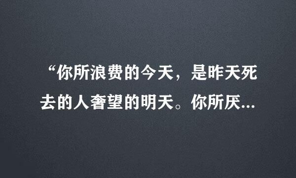 “你所浪费的今天，是昨天死去的人奢望的明天。你所厌恶的现在，是未来的你来自回不去的曾经”谁说的