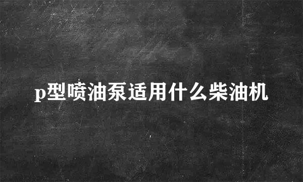 p型喷油泵适用什么柴油机