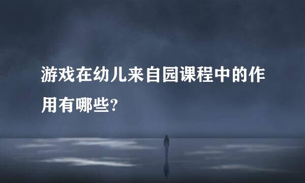 游戏在幼儿来自园课程中的作用有哪些?