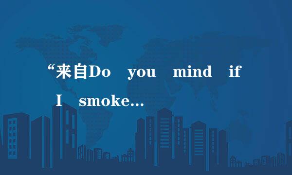 “来自Do you mind if I smoke here？” “360问答_______. Go to the smoking room, please.”    A．Of course not