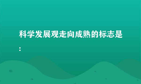 科学发展观走向成熟的标志是: