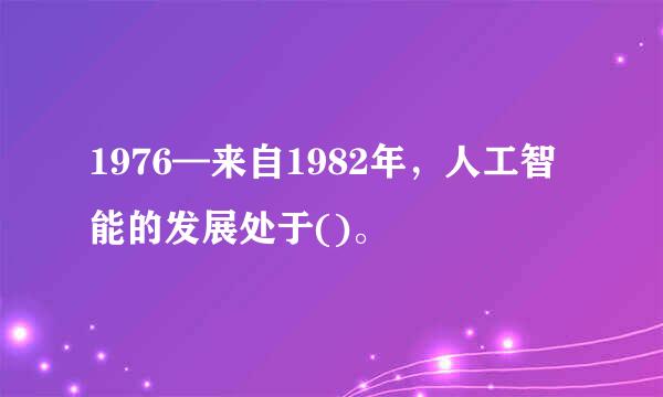 1976—来自1982年，人工智能的发展处于()。